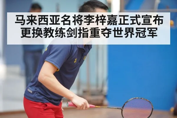 马来西亚名将李梓嘉正式宣布更换教练剑指重夺世界冠军