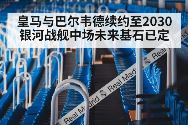 皇马与巴尔韦德续约至2030 银河战舰中场未来基石已定