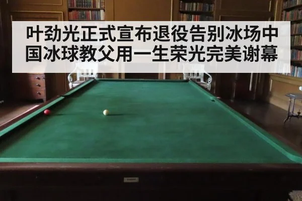叶劲光正式宣布退役告别冰场中国冰球教父用一生荣光完美谢幕