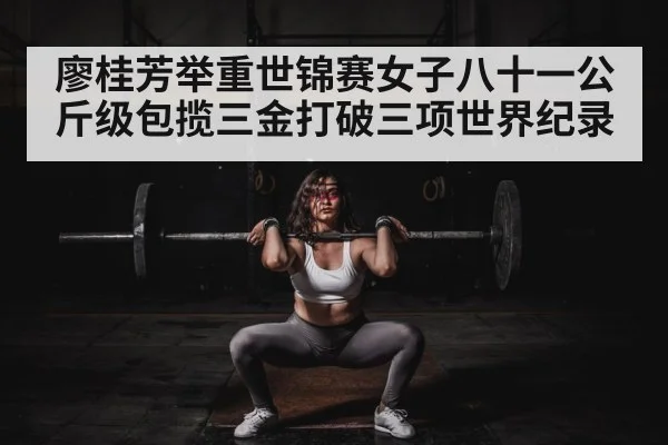 廖桂芳举重世锦赛女子八十一公斤级包揽三金打破三项世界纪录